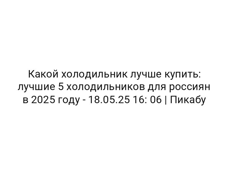 Какой холодильник лучше купить: лучшие 5 холодильников для россиян в 2025 году — 18.05.25 16: 06 | Пикабу
