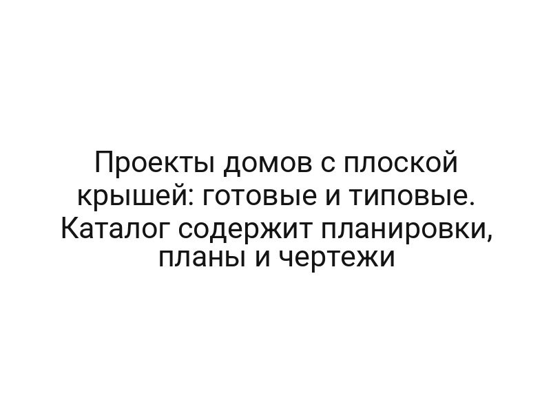 Проекты домов с плоской крышей: готовые и типовые. Каталог содержит планировки, планы и чертежи