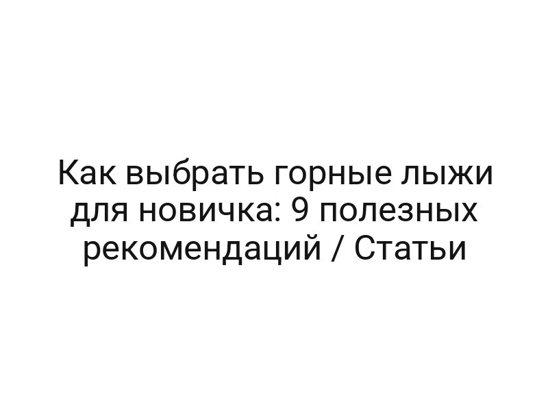 Как выбрать горные лыжи для новичка: 9 полезных рекомендаций / Статьи