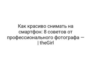 Как красиво снимать на смартфон: 8 советов от профессионального фотографа — | theGirl
