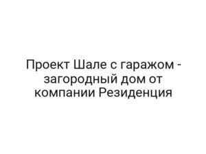 Проект Шале с гаражом — загородный дом от компании Резиденция