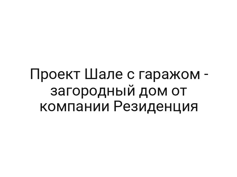 Проект Шале с гаражом — загородный дом от компании Резиденция