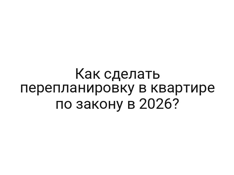 Как сделать перепланировку в квартире по закону в 2026?