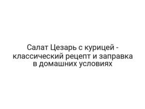 Салат Цезарь с курицей — классический рецепт и заправка в домашних условиях