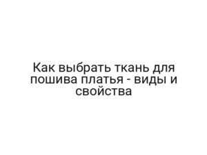Как выбрать ткань для пошива платья — виды и свойства