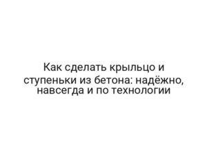 Как сделать крыльцо и ступеньки из бетона: надёжно, навсегда и по технологии