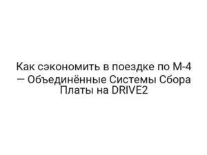 Как сэкономить в поездке по М-4 — Объединённые Системы Сбора Платы на DRIVE2