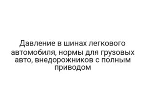 Давление в шинах легкового автомобиля, нормы для грузовых авто, внедорожников с полным приводом