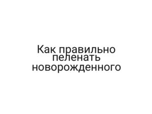 Как правильно пеленать новорожденного