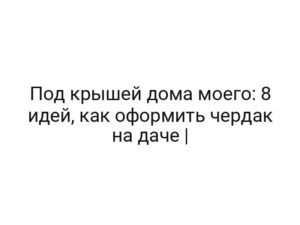 Под крышей дома моего: 8 идей, как оформить чердак на даче |