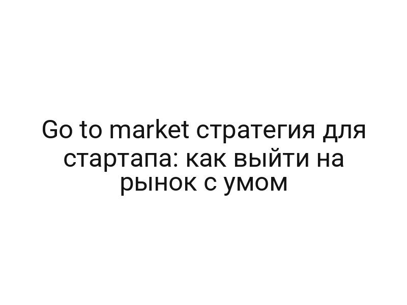 Go to market стратегия для стартапа: как выйти на рынок с умом
