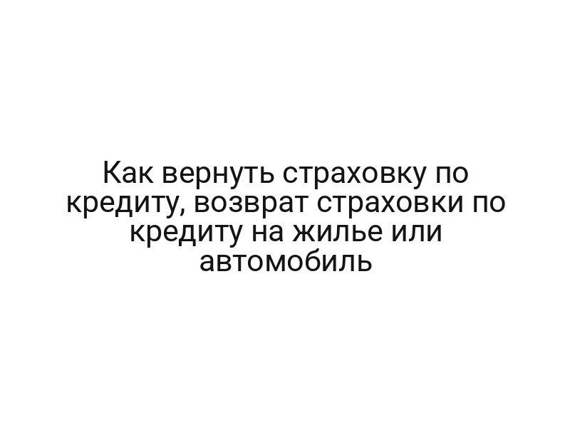 Как вернуть страховку по кредиту, возврат страховки по кредиту на жилье или автомобиль